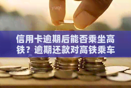 信用卡逾期后能否乘坐高铁？逾期还款对高铁乘车的影响及解决方案全面解析