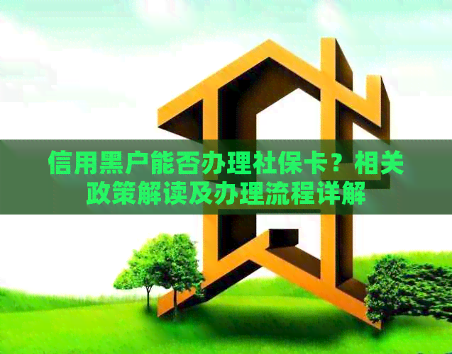 信用黑户能否办理社保卡？相关政策解读及办理流程详解