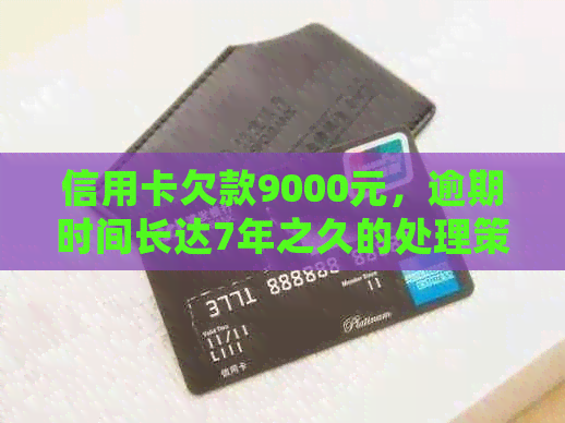 信用卡欠款9000元，逾期时间长达7年之久的处理策略与经验分享