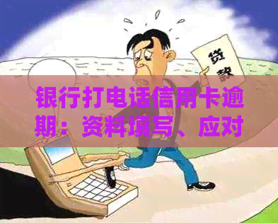 银行打电话信用卡逾期：资料填写、应对策略及真实性解析