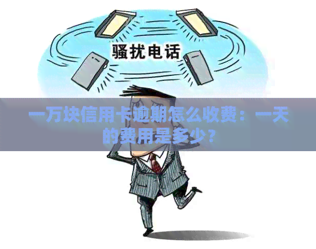 一万块信用卡逾期怎么收费：一天的费用是多少？