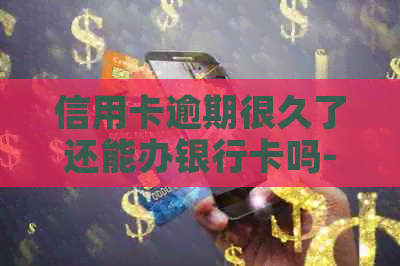 信用卡逾期很久了还能办银行卡吗-信用卡逾期很久了还能办银行卡吗