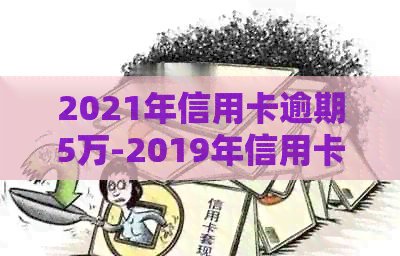 2021年信用卡逾期5万-2019年信用卡逾期5万以下新规