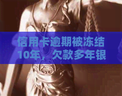 信用卡逾期被冻结10年，欠款多年银行卡冻结，能否解冻及对房贷影响？
