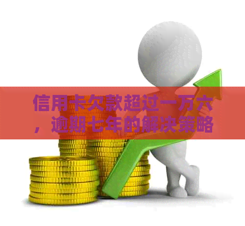 信用卡欠款超过一万六，逾期七年的解决策略和建议