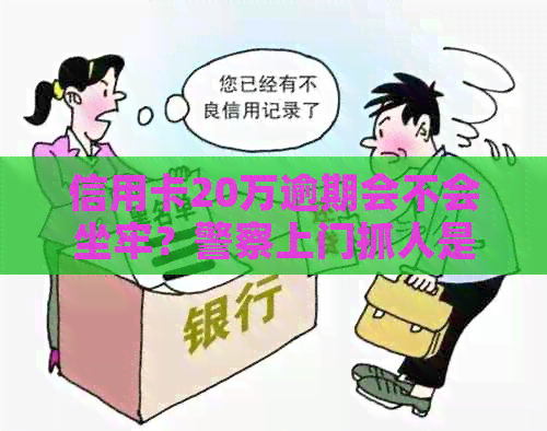 信用卡20万逾期会不会坐牢？警察上门抓人是真的吗？逾期一年利息多少？