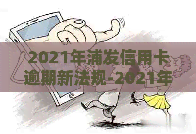 2021年浦发信用卡逾期新法规-2021年浦发信用卡逾期新法规是什么