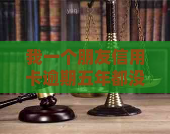 我一个朋友信用卡逾期五年都没还的后果和解决办法