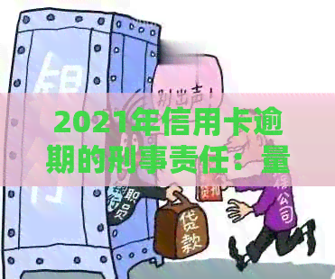 2021年信用卡逾期的刑事责任：量刑标准与案例分析