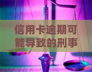 信用卡逾期可能导致的刑事处罚：详细解释、判刑程度及避免方法