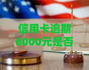 信用卡逾期6000元是否会导致刑事责任：详细解答与相关影响