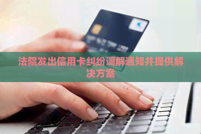 法院发出信用卡纠纷调解通知并提供解决方案