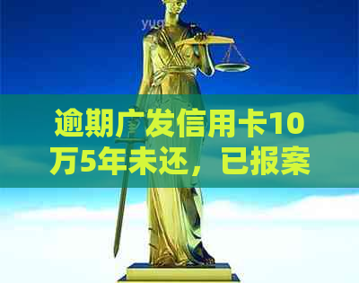 逾期广发信用卡10万5年未还，已报案处理：如何应对和解决？