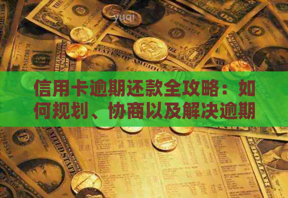 信用卡逾期还款全攻略：如何规划、协商以及解决逾期问题