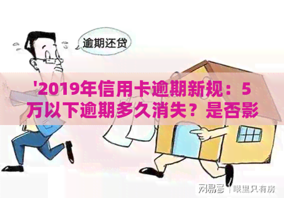 '2019年信用卡逾期新规：5万以下逾期多久消失？是否影响2023抵押贷款？'