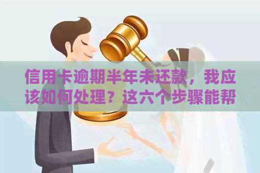 信用卡逾期半年未还款，我应该如何处理？这六个步骤能帮助你解决问题！