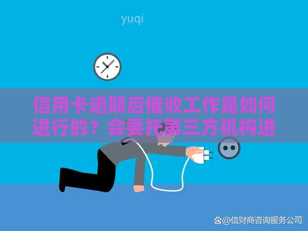 信用卡逾期后工作是如何进行的？会委托第三方机构进行吗？