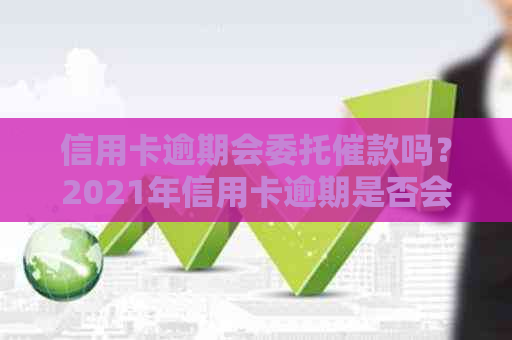 信用卡逾期会委托催款吗？2021年信用卡逾期是否会被上门？