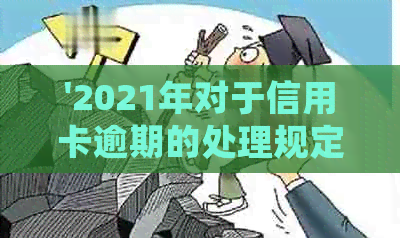 '2021年对于信用卡逾期的处理规定与政策解读——逾期后的影响与解决办法'