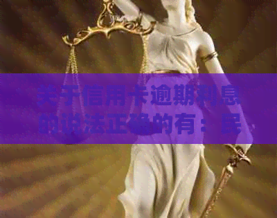 关于信用卡逾期利息的说法正确的有：民法典规定、2021年政策调整等。