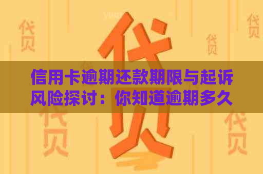 信用卡逾期还款期限与起诉风险探讨：你知道逾期多久会被起诉吗？