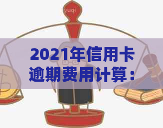 2021年信用卡逾期费用计算：逾期金额、罚息和影响全解析