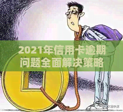 2021年信用卡逾期问题全面解决策略：关键步骤与实用建议