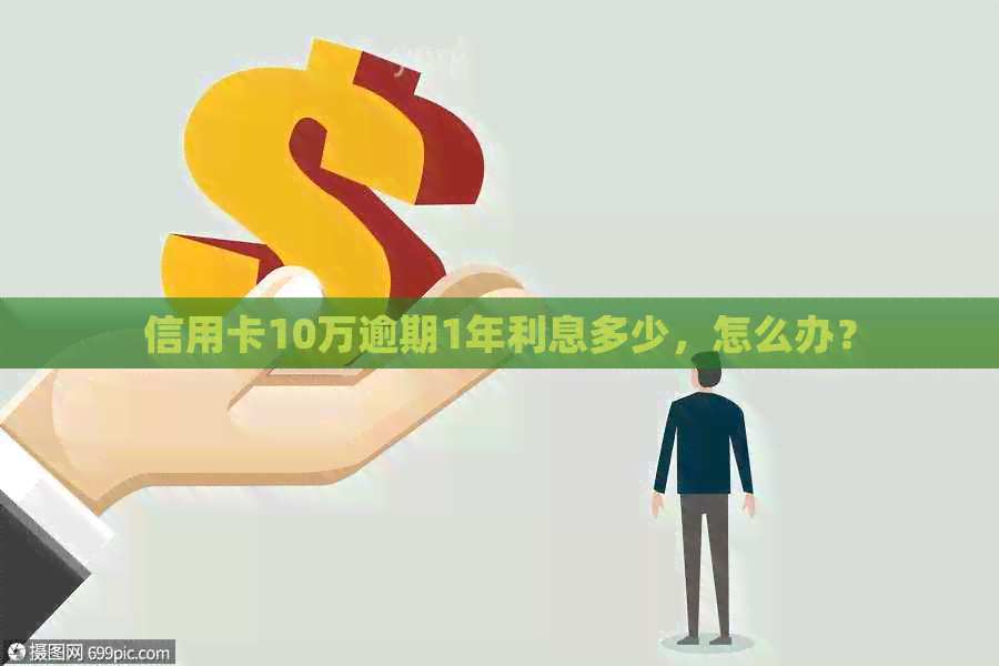 信用卡10万逾期1年利息多少，怎么办？
