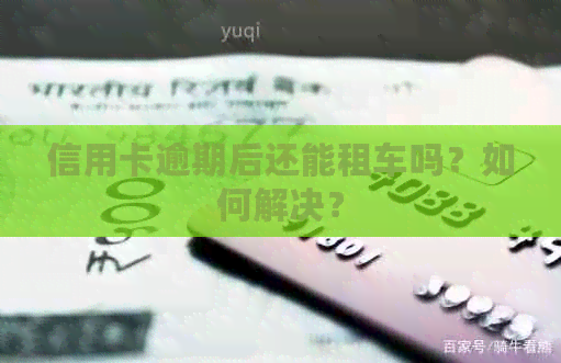 信用卡逾期后还能租车吗？如何解决？