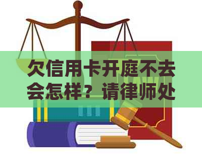 欠信用卡开庭不去会怎样？请律师处理还是被处罚？