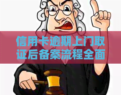 信用卡逾期上门取证后备案流程全面解析，如何应对与解决？
