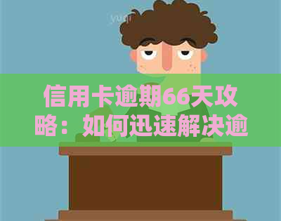 信用卡逾期66天攻略：如何迅速解决逾期问题