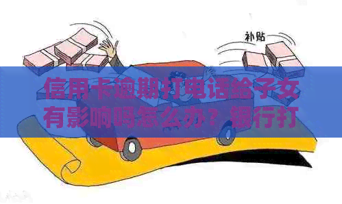 信用卡逾期打电话给子女有影响吗怎么办？银行打电话信用卡逾期。