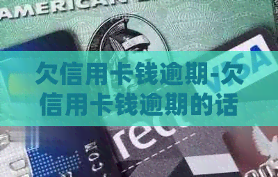欠信用卡钱逾期-欠信用卡钱逾期的话会怎么样?-欠信用卡逾期了怎么办