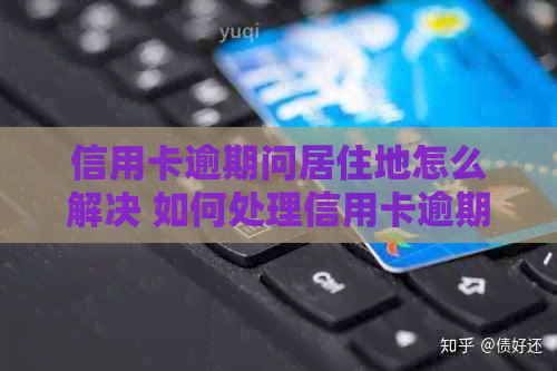 信用卡逾期问居住地怎么解决 如何处理信用卡逾期问题并确定居住地？