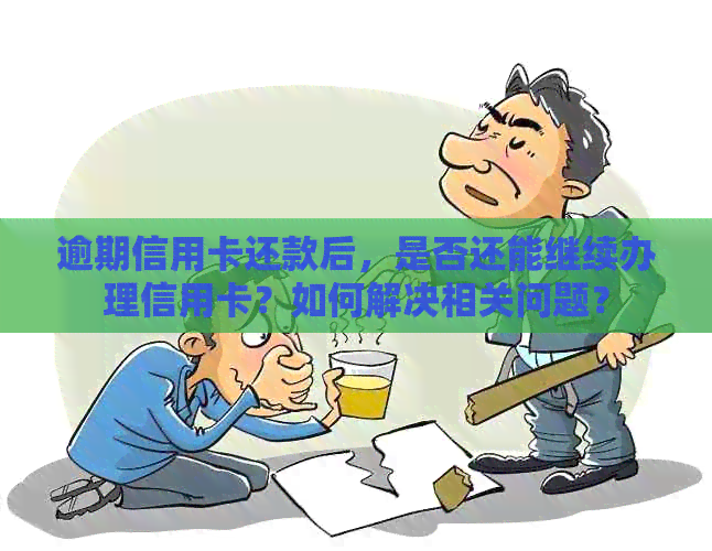 逾期信用卡还款后，是否还能继续办理信用卡？如何解决相关问题？