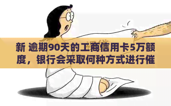 新 逾期90天的工商信用卡5万额度，银行会采取何种方式进行？
