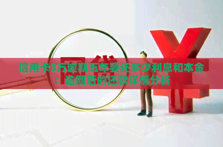 信用卡3万逾期五年要还多少利息和本金：逾期后的还款详情分析