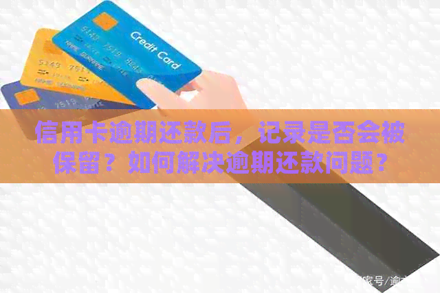 信用卡逾期还款后，记录是否会被保留？如何解决逾期还款问题？