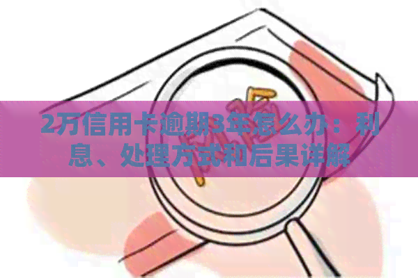 2万信用卡逾期3年怎么办：利息、处理方式和后果详解