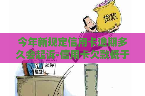 今年新规定信用卡逾期多久会起诉-信用卡欠款低于5万不予立案