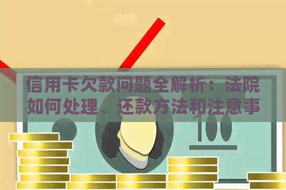 信用卡欠款问题全解析：法院如何处理、还款方法和注意事项一览无余