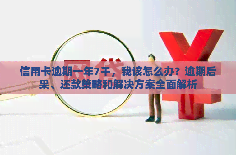 信用卡逾期一年7千，我该怎么办？逾期后果、还款策略和解决方案全面解析