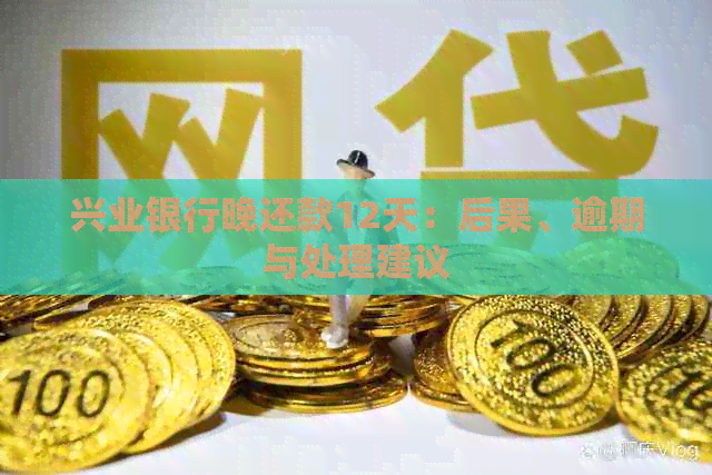 兴业银行晚还款12天：后果、逾期与处理建议