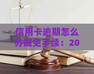信用卡逾期怎么办减免手续：2021年政策及标准解答
