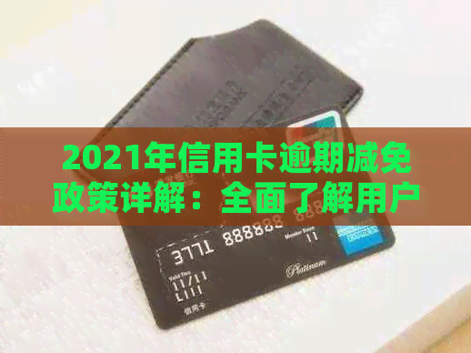 2021年信用卡逾期减免政策详解：全面了解用户可享受的减免措与申请流程