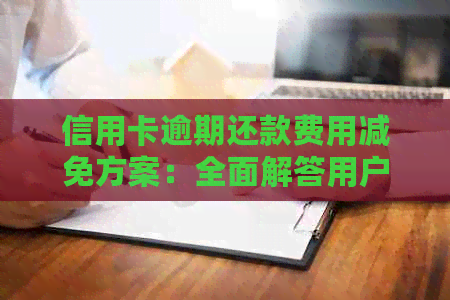 信用卡逾期还款费用减免方案：全面解答用户疑问，助您轻松还清欠款