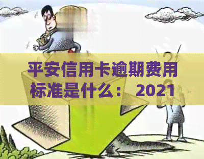 平安信用卡逾期费用标准是什么： 2021年新法规解析与解读
