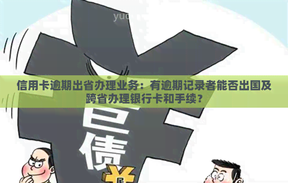 信用卡逾期出省办理业务：有逾期记录者能否出国及跨省办理银行卡和手续？