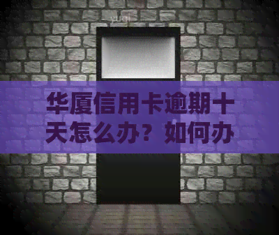 华厦信用卡逾期十天怎么办？如何办理？